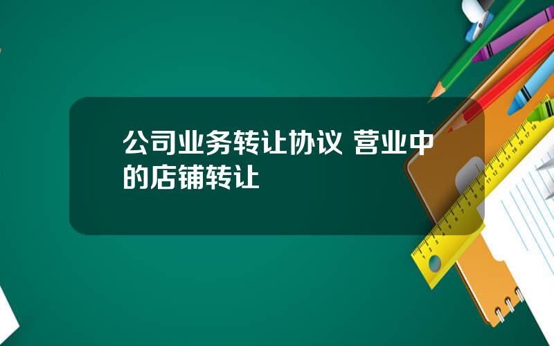 公司业务转让协议 营业中的店铺转让